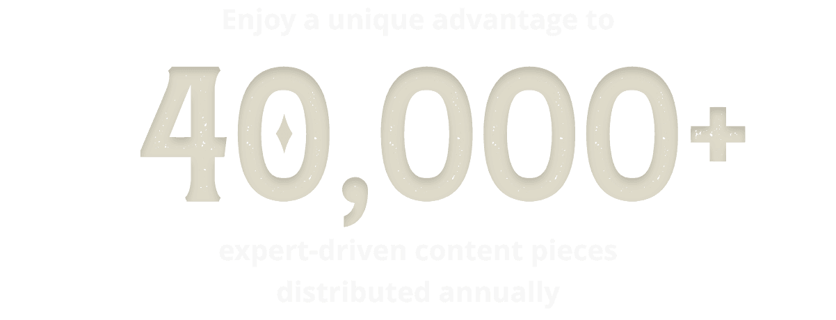 Enjoy a unique advantage to 40000 plus expert driven content pieces distributed annually